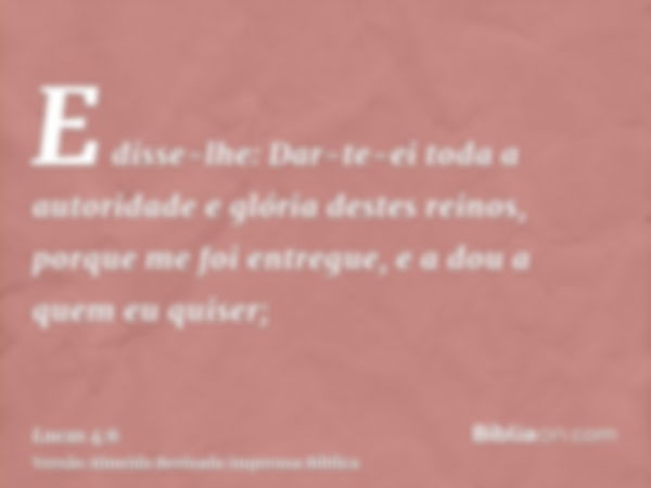 E disse-lhe: Dar-te-ei toda a autoridade e glória destes reinos, porque me foi entregue, e a dou a quem eu quiser;