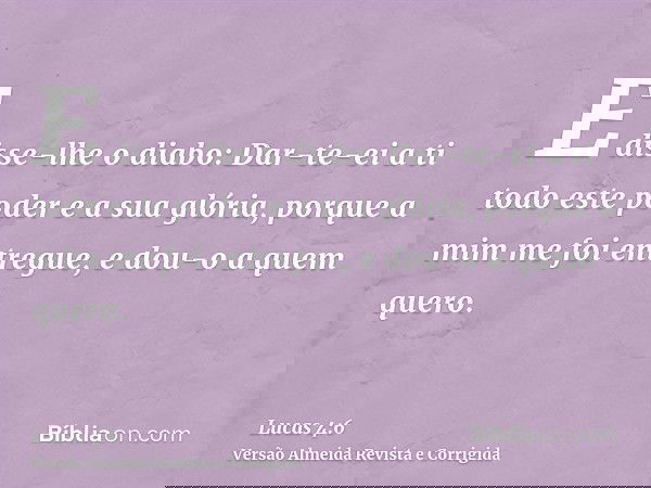 E disse-lhe o diabo: Dar-te-ei a ti todo este poder e a sua glória, porque a mim me foi entregue, e dou-o a quem quero.