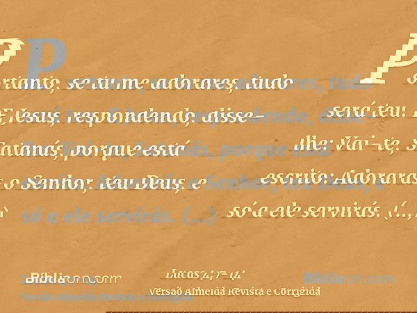 Portanto, se tu me adorares, tudo será teu.E Jesus, respondendo, disse-lhe: Vai-te, Satanás, porque está escrito: Adorarás o Senhor, teu Deus, e só a ele servir