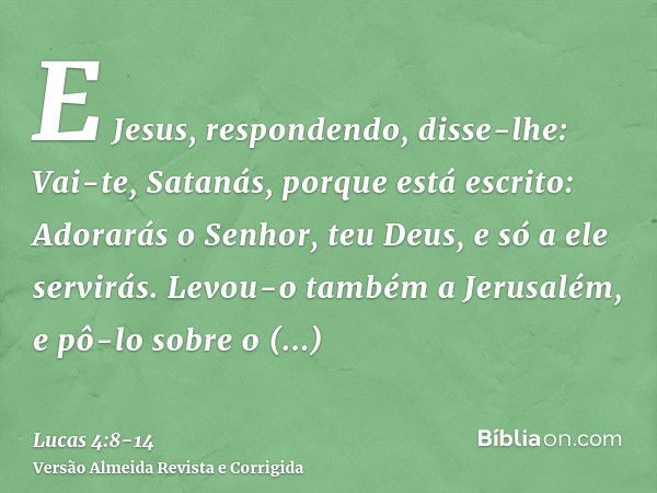 E Jesus, respondendo, disse-lhe: Vai-te, Satanás, porque está escrito: Adorarás o Senhor, teu Deus, e só a ele servirás.Levou-o também a Jerusalém, e pô-lo sobr