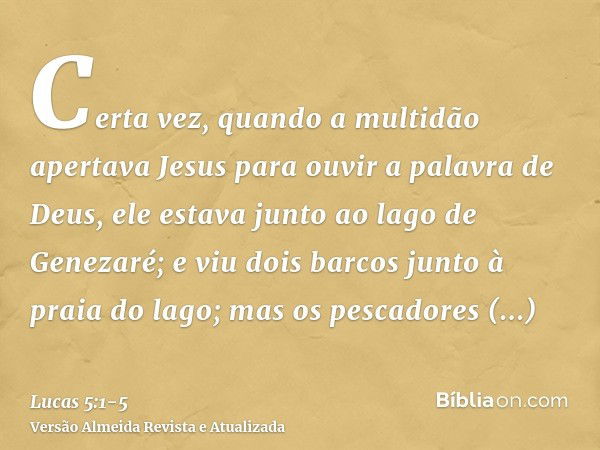 Certa vez, quando a multidão apertava Jesus para ouvir a palavra de Deus, ele estava junto ao lago de Genezaré;e viu dois barcos junto à praia do lago; mas os p