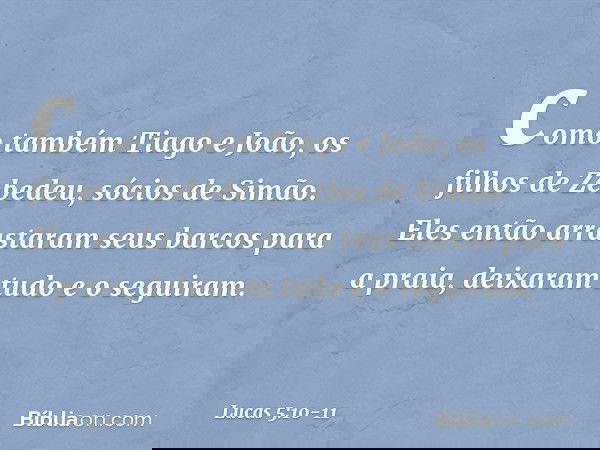 como também Tiago e João, os filhos de Zebedeu, sócios de Simão. Eles então arrastaram seus barcos para a praia, deixaram tudo e o seguiram. -- Lucas 5:10-11