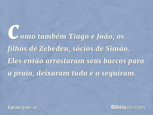 como também Tiago e João, os filhos de Zebedeu, sócios de Simão. Eles então arrastaram seus barcos para a praia, deixaram tudo e o seguiram. -- Lucas 5:10-11