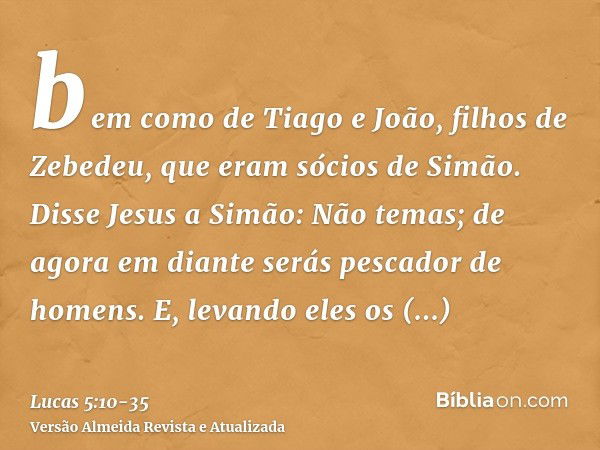 bem como de Tiago e João, filhos de Zebedeu, que eram sócios de Simão. Disse Jesus a Simão: Não temas; de agora em diante serás pescador de homens.E, levando el