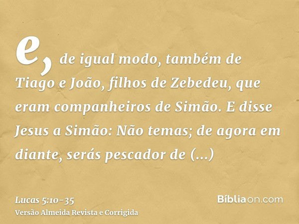 e, de igual modo, também de Tiago e João, filhos de Zebedeu, que eram companheiros de Simão. E disse Jesus a Simão: Não temas; de agora em diante, serás pescado