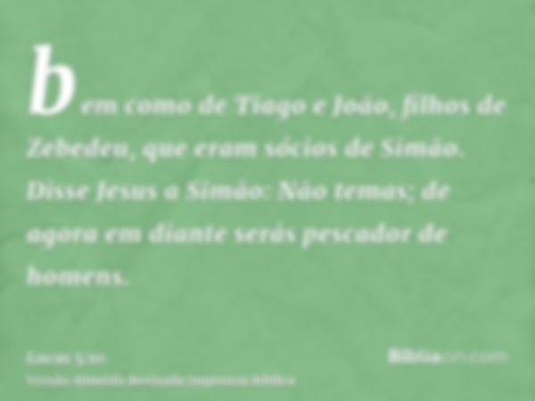 bem como de Tiago e João, filhos de Zebedeu, que eram sócios de Simão. Disse Jesus a Simão: Não temas; de agora em diante serás pescador de homens.