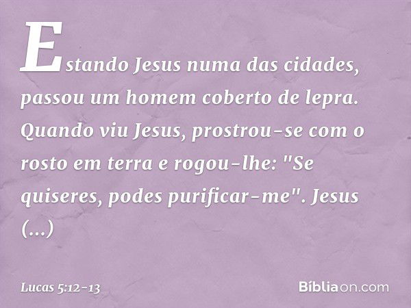 Estando Jesus numa das cidades, passou um homem coberto de lepra. Quando viu Jesus, prostrou-se com o rosto em terra e rogou-lhe: "Se quiseres, podes purificar-