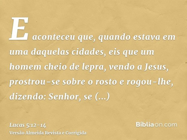 E aconteceu que, quando estava em uma daquelas cidades, eis que um homem cheio de lepra, vendo a Jesus, prostrou-se sobre o rosto e rogou-lhe, dizendo: Senhor, 