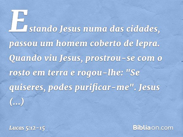 Estando Jesus numa das cidades, passou um homem coberto de lepra. Quando viu Jesus, prostrou-se com o rosto em terra e rogou-lhe: "Se quiseres, podes purificar-