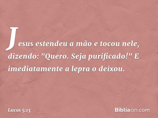 Jesus estendeu a mão e tocou nele, dizendo: "Quero. Seja purificado!" E imediatamente a lepra o deixou. -- Lucas 5:13