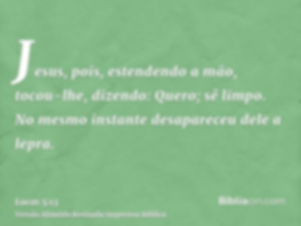 Jesus, pois, estendendo a mão, tocou-lhe, dizendo: Quero; sê limpo. No mesmo instante desapareceu dele a lepra.