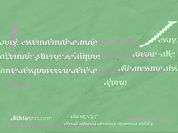 Jesus, pois, estendendo a mão, tocou-lhe, dizendo: Quero; sê limpo. No mesmo instante desapareceu dele a lepra.