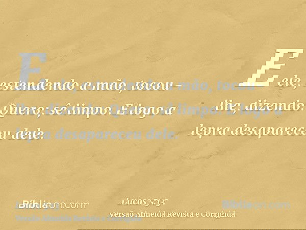 E ele, estendendo a mão, tocou-lhe, dizendo: Quero; sê limpo. E logo a lepra desapareceu dele.