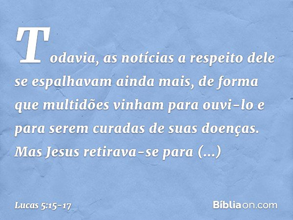 Todavia, as notícias a respeito dele se espalhavam ainda mais, de forma que multidões vinham para ouvi-lo e para serem curadas de suas doenças. Mas Jesus retira