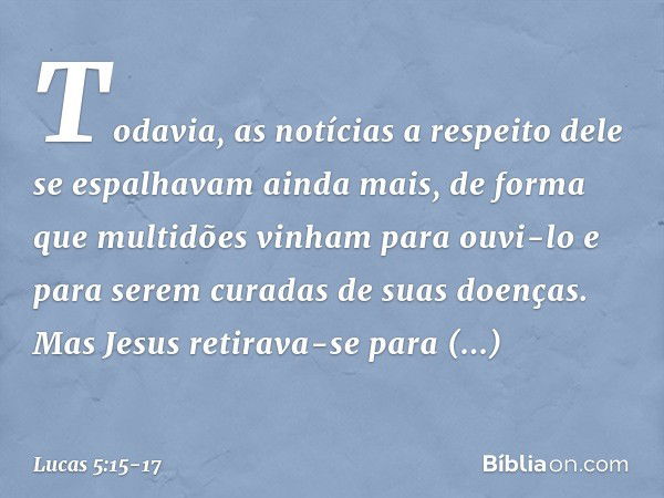 Todavia, as notícias a respeito dele se espalhavam ainda mais, de forma que multidões vinham para ouvi-lo e para serem curadas de suas doenças. Mas Jesus retira