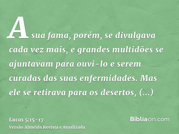 A sua fama, porém, se divulgava cada vez mais, e grandes multidões se ajuntavam para ouvi-lo e serem curadas das suas enfermidades.Mas ele se retirava para os d