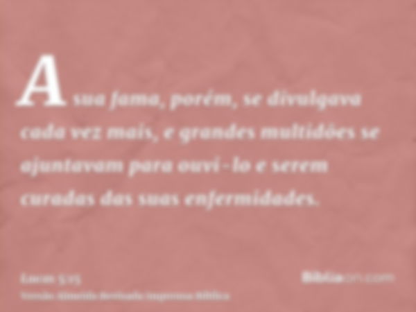 A sua fama, porém, se divulgava cada vez mais, e grandes multidões se ajuntavam para ouvi-lo e serem curadas das suas enfermidades.