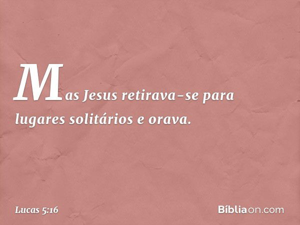 Mas Jesus retirava-se para lugares solitários e orava. -- Lucas 5:16