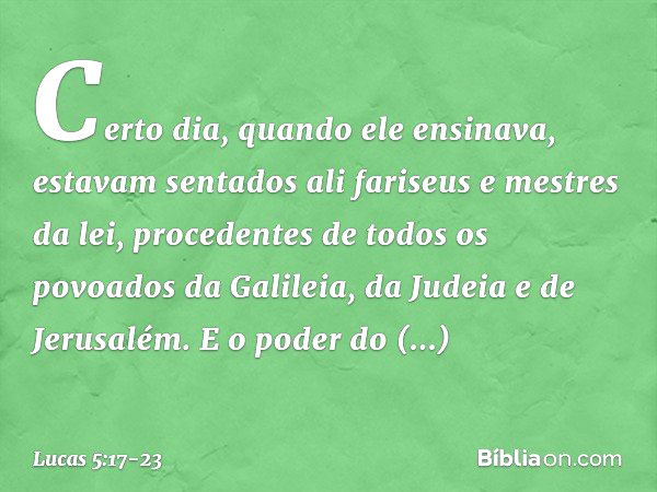 Certo dia, quando ele ensinava, estavam sentados ali fariseus e mestres da lei, procedentes de todos os povoados da Galileia, da Judeia e de Jerusalém. E o pode