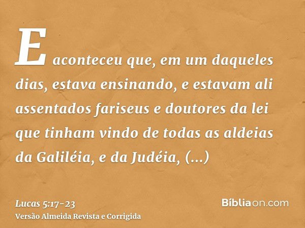 E aconteceu que, em um daqueles dias, estava ensinando, e estavam ali assentados fariseus e doutores da lei que tinham vindo de todas as aldeias da Galiléia, e 