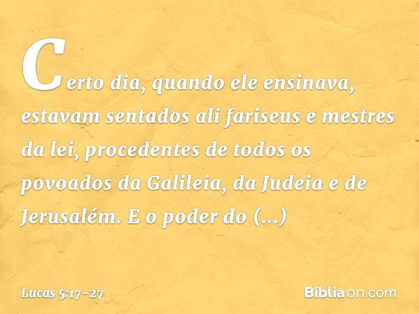 Certo dia, quando ele ensinava, estavam sentados ali fariseus e mestres da lei, procedentes de todos os povoados da Galileia, da Judeia e de Jerusalém. E o pode