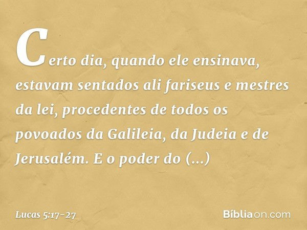 Certo dia, quando ele ensinava, estavam sentados ali fariseus e mestres da lei, procedentes de todos os povoados da Galileia, da Judeia e de Jerusalém. E o pode