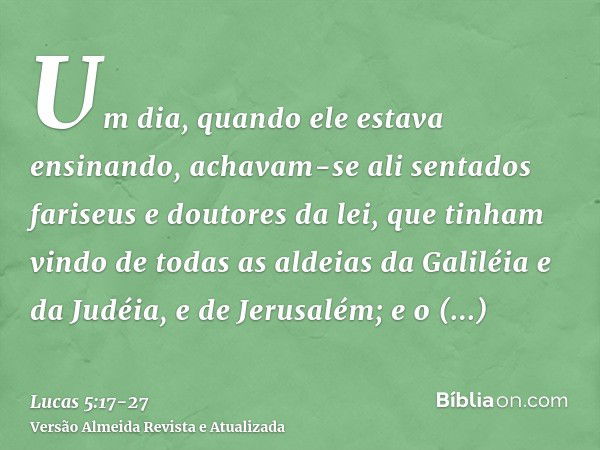 Um dia, quando ele estava ensinando, achavam-se ali sentados fariseus e doutores da lei, que tinham vindo de todas as aldeias da Galiléia e da Judéia, e de Jeru