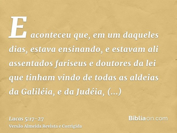 E aconteceu que, em um daqueles dias, estava ensinando, e estavam ali assentados fariseus e doutores da lei que tinham vindo de todas as aldeias da Galiléia, e 