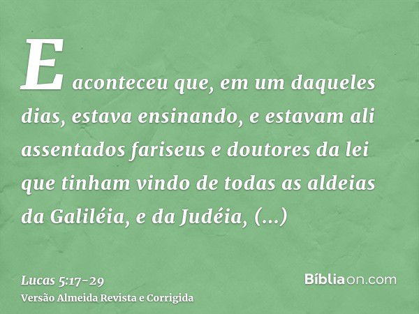 E aconteceu que, em um daqueles dias, estava ensinando, e estavam ali assentados fariseus e doutores da lei que tinham vindo de todas as aldeias da Galiléia, e 