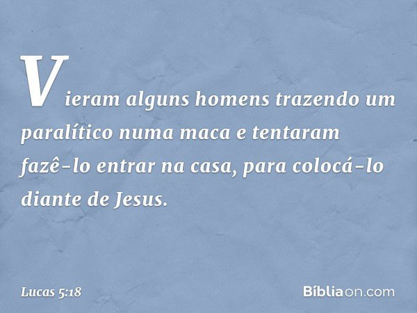 Vieram alguns homens trazendo um paralítico numa maca e tentaram fazê-lo entrar na casa, para colocá-lo diante de Jesus. -- Lucas 5:18