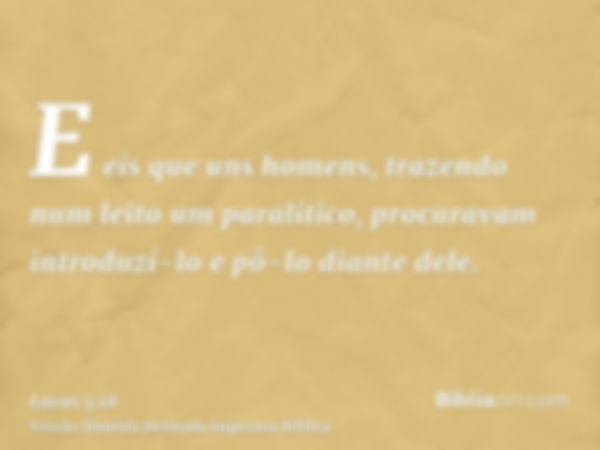 E eis que uns homens, trazendo num leito um paralítico, procuravam introduzí-lo e pô-lo diante dele.