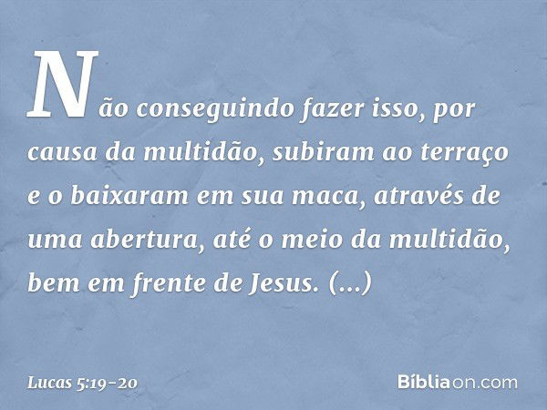 Não conseguindo fazer isso, por causa da multidão, subiram ao terraço e o baixaram em sua maca, através de uma abertura, até o meio da multidão, bem em frente d