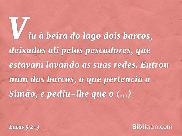 Viu à beira do lago dois barcos, deixados ali pelos pescadores, que estavam lavando as suas redes. Entrou num dos barcos, o que pertencia a Simão, e pediu-lhe q