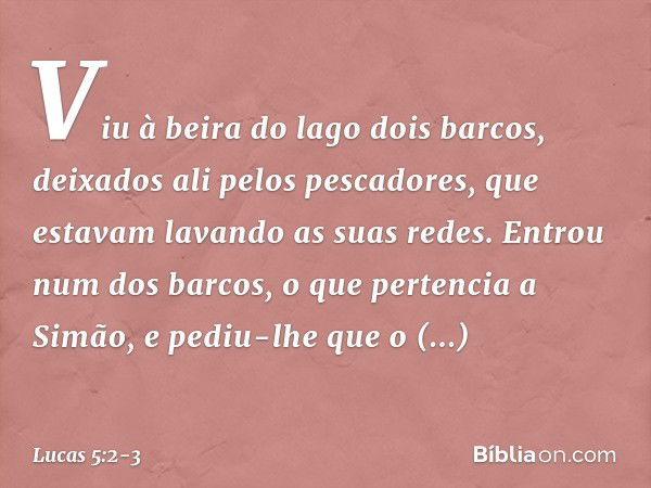 Viu à beira do lago dois barcos, deixados ali pelos pescadores, que estavam lavando as suas redes. Entrou num dos barcos, o que pertencia a Simão, e pediu-lhe q