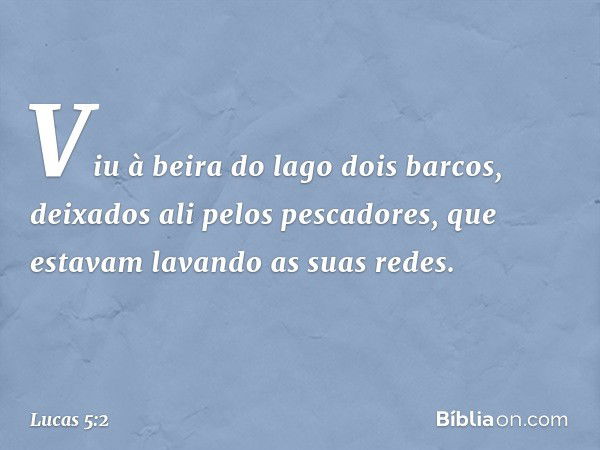 Viu à beira do lago dois barcos, deixados ali pelos pescadores, que estavam lavando as suas redes. -- Lucas 5:2