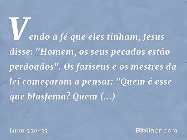 Vendo a fé que eles tinham, Jesus disse: "Homem, os seus pecados estão perdoados". Os fariseus e os mestres da lei começaram a pensar: "Quem é esse que blasfema