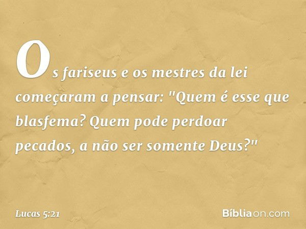 Os fariseus e os mestres da lei começaram a pensar: "Quem é esse que blasfema? Quem pode perdoar pecados, a não ser somente Deus?" -- Lucas 5:21