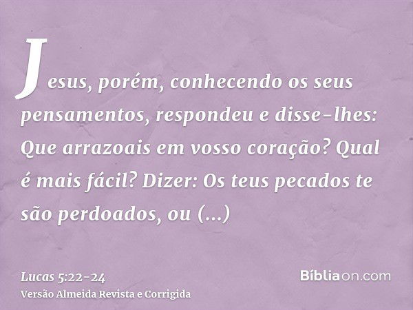 Jesus, porém, conhecendo os seus pensamentos, respondeu e disse-lhes: Que arrazoais em vosso coração?Qual é mais fácil? Dizer: Os teus pecados te são perdoados,