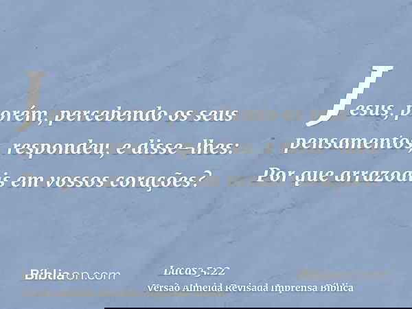Jesus, porém, percebendo os seus pensamentos, respondeu, e disse-lhes: Por que arrazoais em vossos corações?