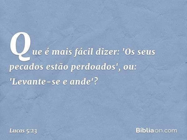 Que é mais fácil dizer: 'Os seus pecados estão perdoados', ou: 'Levante-se e ande'? -- Lucas 5:23