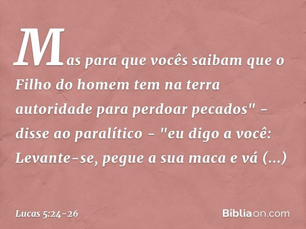 Mas para que vocês saibam que o Filho do homem tem na terra autoridade para perdoar pecados" - disse ao paralítico - "eu digo a você: Levante-se, pegue a sua ma