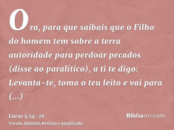 Ora, para que saibais que o Filho do homem tem sobre a terra autoridade para perdoar pecados (disse ao paralítico), a ti te digo: Levanta-te, toma o teu leito e