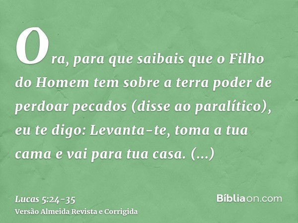 Ora, para que saibais que o Filho do Homem tem sobre a terra poder de perdoar pecados (disse ao paralítico), eu te digo: Levanta-te, toma a tua cama e vai para 