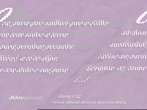 Ora, para que saibais que o Filho do homem tem sobre a terra autoridade para perdoar pecados (disse ao paralítico), a ti te digo: Levanta-te, toma o teu leito e