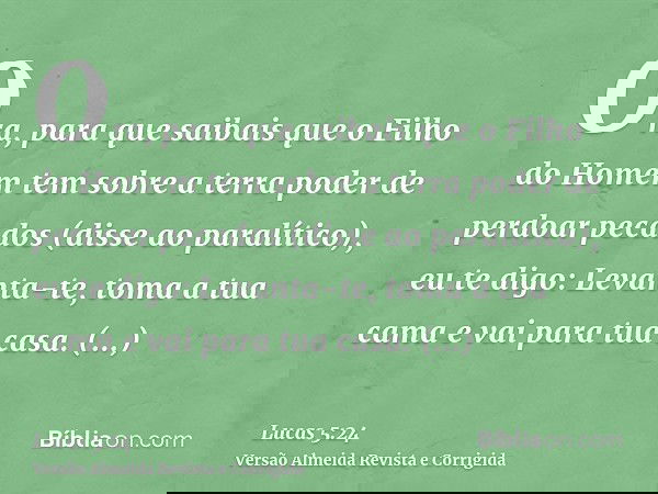 Ora, para que saibais que o Filho do Homem tem sobre a terra poder de perdoar pecados (disse ao paralítico), eu te digo: Levanta-te, toma a tua cama e vai para