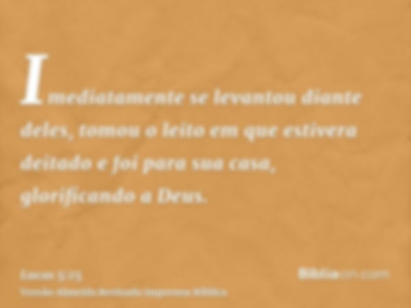 Imediatamente se levantou diante deles, tomou o leito em que estivera deitado e foi para sua casa, glorificando a Deus.