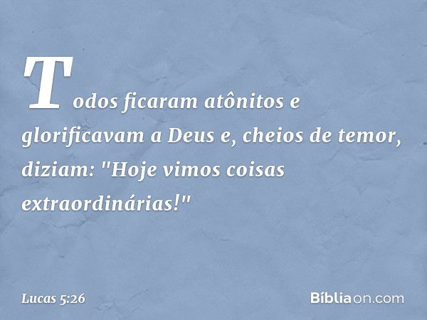 Todos ficaram atônitos e glorificavam a Deus e, cheios de temor, diziam: "Hoje vimos coisas extraordinárias!" -- Lucas 5:26