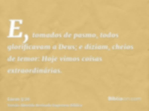 E, tomados de pasmo, todos glorificavam a Deus; e diziam, cheios de temor: Hoje vimos coisas extraordinárias.