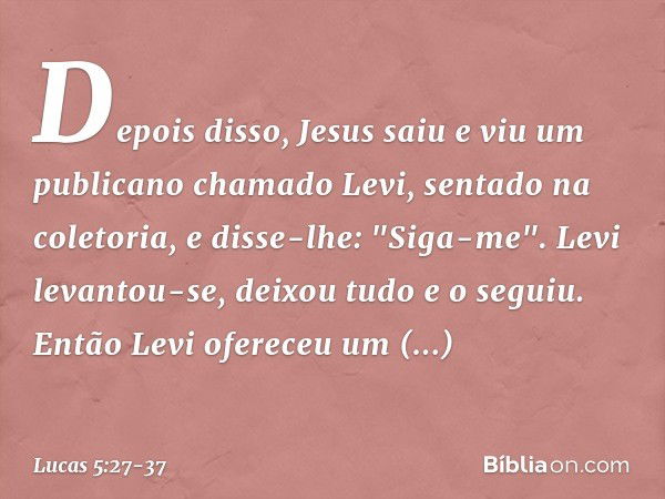 Depois disso, Jesus saiu e viu um publicano chamado Levi, sentado na coletoria, e disse-lhe: "Siga-me". Levi levantou-se, deixou tudo e o seguiu. Então Levi ofe