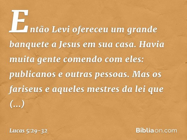 Então Levi ofereceu um grande banquete a Jesus em sua casa. Havia muita gente comendo com eles: publicanos e outras pessoas. Mas os fariseus e aqueles mestres d